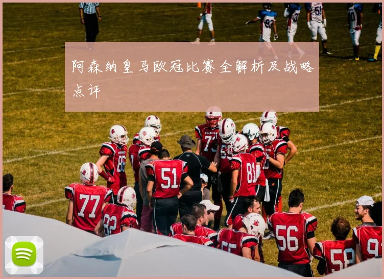 阿森纳皇马欧冠比赛全解析及战略点评