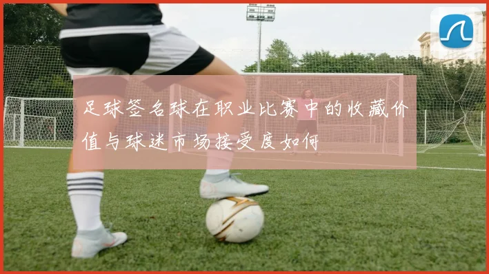 足球签名球在职业比赛中的收藏价值与球迷市场接受度如何