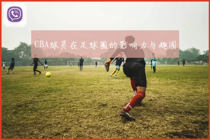 CBA球员在足球圈的影响力与趣闻