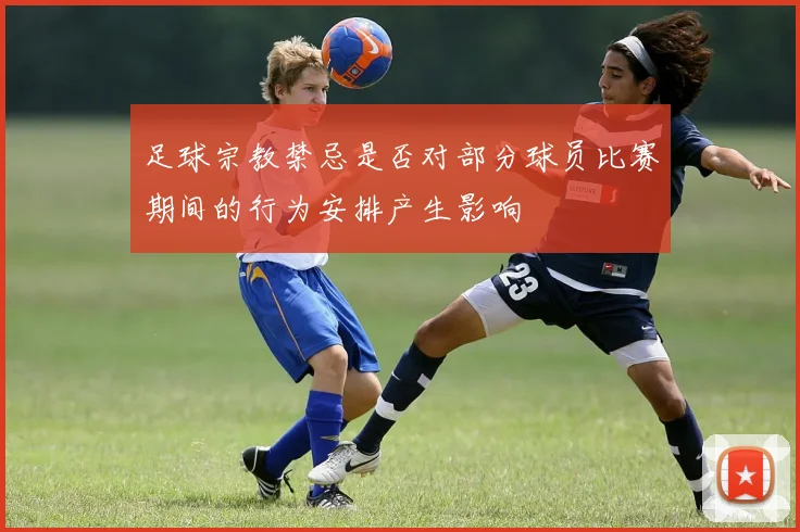 足球宗教禁忌是否对部分球员比赛期间的行为安排产生影响