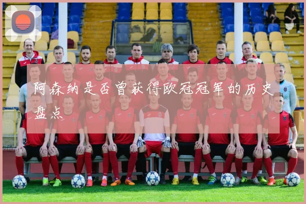 阿森纳是否曾获得欧冠冠军的历史盘点