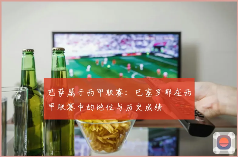 巴萨属于西甲联赛：巴塞罗那在西甲联赛中的地位与历史成绩