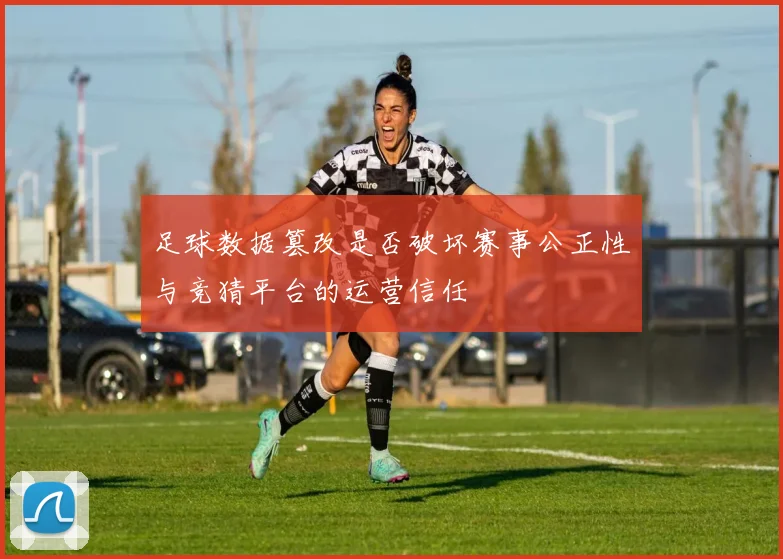 足球数据篡改是否破坏赛事公正性与竞猜平台的运营信任