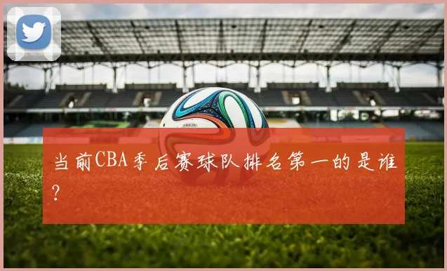 当前CBA季后赛球队排名第一的是谁？