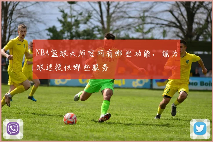 NBA篮球大师官网有哪些功能，能为球迷提供哪些服务