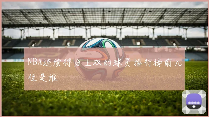 NBA连续得分上双的球员排行榜前几位是谁